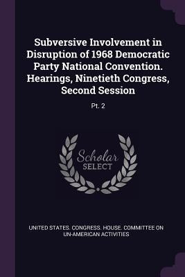 Subversive Involvement in Disruption of 1968 Democratic Party National Convention. Hearings, Ninetieth Congress, Second Session: Pt. 2 by United States Congress House Committe