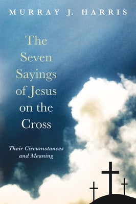 The Seven Sayings of Jesus on the Cross by Harris, Murray J.