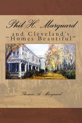 Phil H. Marquard: and Cleveland's "Homes Beautiful" by Marquard, Thomas A.