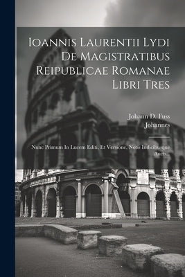 Ioannis Laurentii Lydi De Magistratibus Reipublicae Romanae Libri Tres: Nunc Primum In Lucem Editi, Et Versione, Notis Indicibusque Aucti... by (Lydus), Johannes