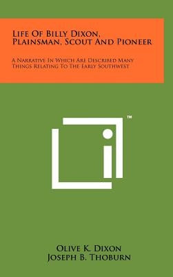 Life Of Billy Dixon, Plainsman, Scout And Pioneer: A Narrative In Which Are Described Many Things Relating To The Early Southwest by Dixon, Olive K.