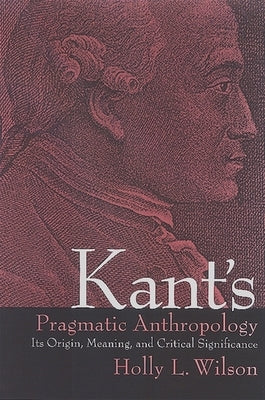 Kant's Pragmatic Anthropology: Its Origin, Meaning, and Critical Significance by Wilson, Holly L.