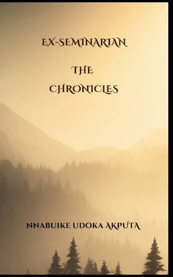 Ex-Seminarian The Chronicles by Akputa, Nnabuike Udoka