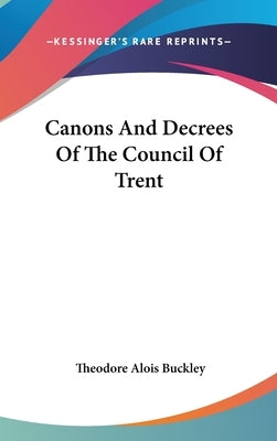 Canons And Decrees Of The Council Of Trent by Buckley, Theodore Alois