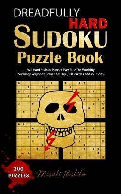 Dreadfully Hard Sudoku Puzzle Book: Will Hard Sudoku Puzzles Ever Rule The World By Sucking Everyone's Brain Cells Dry (300 Puzzles and solutions) by Hoshiko, Masaki