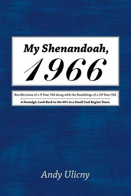 My Shenandoah, 1966: Recollections of a 9-Year Old along with the Ramblings of a 59-Year Old. A Nostalgic Look Back to the 60's in a Small Coal Region by Ulicny, Andy