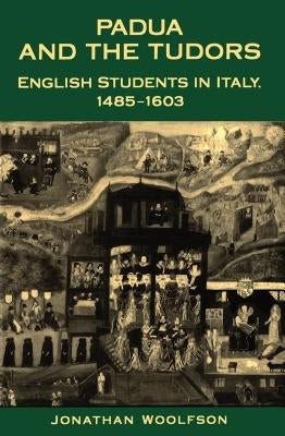 Padua and the Tudors: English Students in Italy, 1485-1603 by Woolfson, Jonathan