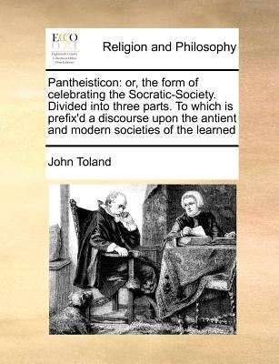 Pantheisticon: Or, the Form of Celebrating the Socratic-Society. Divided Into Three Parts. to Which Is Prefix'd a Discourse Upon the by Toland, John