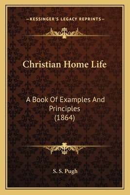Christian Home Life: A Book Of Examples And Principles (1864) by Pugh, S. S.
