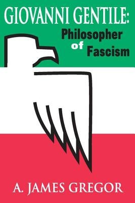Giovanni Gentile: Philosopher of Fascism by Gregor, A. James