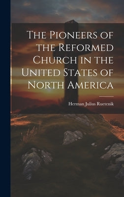 The Pioneers of the Reformed Church in the United States of North America by Ruetenik, Herman Julius