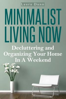 Minimalist Living Now: Decluttering And Organizing Your Home In A Weekend by Dunn, Laura