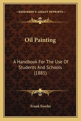 Oil Painting: A Handbook For The Use Of Students And Schools (1885) by Fowler, Frank