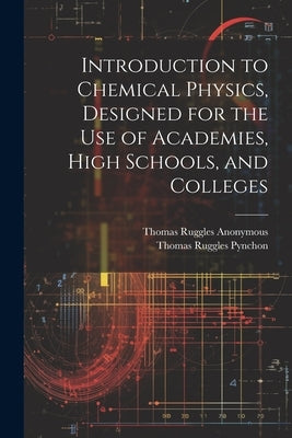 Introduction to Chemical Physics, Designed for the Use of Academies, High Schools, and Colleges by Anonymous