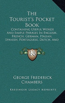 The Tourist's Pocket Book: Containing Useful Words And Simple Phrases In English, French, German, Italian, Spanish, Portuguese, Dutch, And Hungarian ( by Chambers, George Frederick