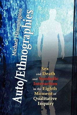 Auto/Ethnographies: Sex and Death and Symbolic Interaction in the Eighth Moment of Qualitative Inquiry: Seven Essays on the Self-Ethnography of Self by Hemmingson, Michael