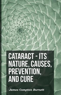 Cataract - Its Nature, Causes, Prevention, And Cure by Burnett, James Compton