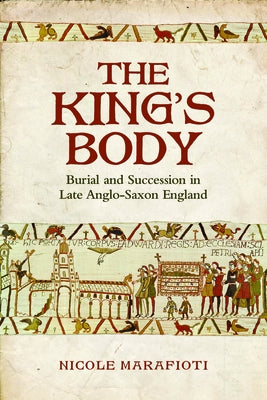 The King's Body: Burial and Succession in Late Anglo-Saxon England by Marafioti, Nicole