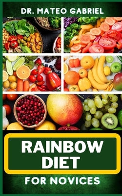 Rainbow Diet for Novices: Enriched Recipes, Foods, Meal Plan & Procedures For Boosting And Assisting The Immune System, Vibrant Wellness And Hea by Gabriel, Mateo