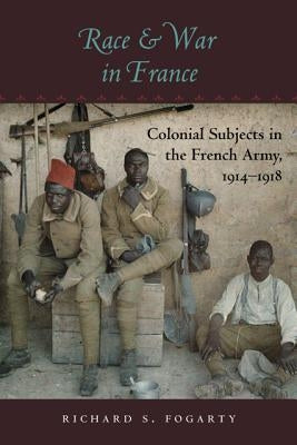 Race and War in France: Colonial Subjects in the French Army, 1914-1918 by Fogarty, Richard S.