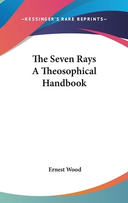 The Seven Rays A Theosophical Handbook by Wood, Ernest
