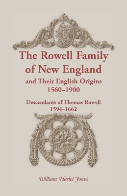 The Rowell Family of New England and Their English Origins, 1560-1900: Descendants of Thomas Rowell 1594-1662 by Jones, William Haslet