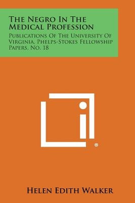 The Negro in the Medical Profession: Publications of the University of Virginia, Phelps-Stokes Fellowship Papers, No. 18 by Walker, Helen Edith