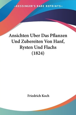 Ansichten Uber Das Pflanzen Und Zubereiten Von Hanf, Rysten Und Flachs (1824) by Koch, Friedrich