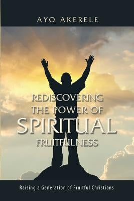 Rediscovering the Power of Spiritual Fruitfulness: Raising a Generation of Fruitful Christians by Akerele, Ayo