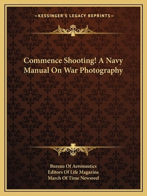 Commence Shooting! A Navy Manual On War Photography by Bureau of Aeronautics