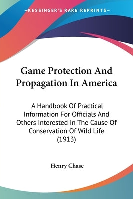 Game Protection And Propagation In America: A Handbook Of Practical Information For Officials And Others Interested In The Cause Of Conservation Of Wi by Chase, Henry