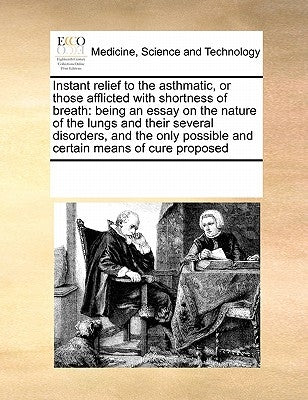 Instant relief to the asthmatic, or those afflicted with shortness of breath: being an essay on the nature of the lungs and their several disorders, a by Multiple Contributors