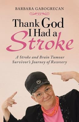 Thank God I Had a Stroke: A Stroke and Brain Tumour Survivor's Journey of Recovery by Gabogrecan, Barbara