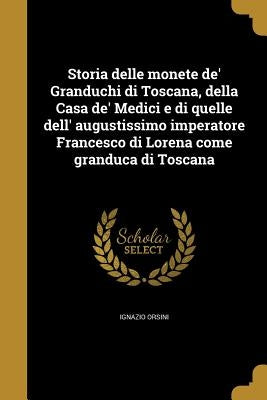 Storia delle monete de' Granduchi di Toscana, della Casa de' Medici e di quelle dell' augustissimo imperatore Francesco di Lorena come granduca di Tos by Orsini, Ignazio