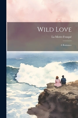 Wild Love: A Romance by La Motte-Fouqué (Friedrich Heinrich Kar