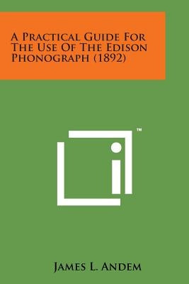 A Practical Guide for the Use of the Edison Phonograph (1892) by Andem, James L.