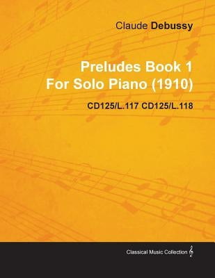 Preludes Book 1 by Claude Debussy for Solo Piano (1910) Cd125/L.117 Cd125/L.118 by Debussy, Claude