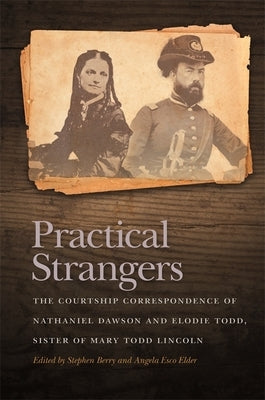 Practical Strangers: The Courtship Correspondence of Nathaniel Dawson and Elodie Todd, Sister of Mary Todd Lincoln by Berry, Stephen