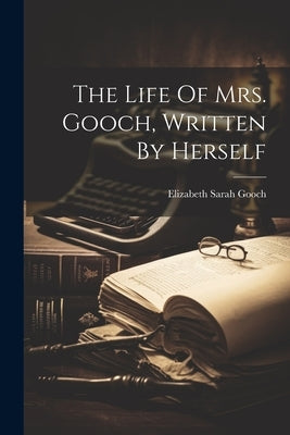 The Life Of Mrs. Gooch, Written By Herself by Gooch, Elizabeth Sarah