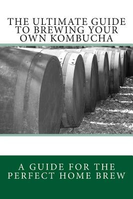 The Ultimate Guide To Brewing Your Own Kombucha by James, Alice J.