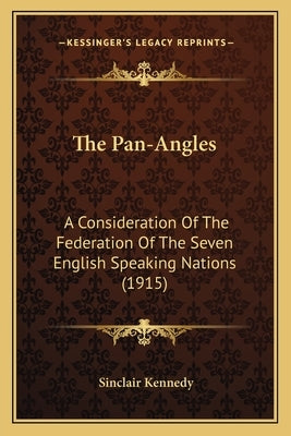 The Pan-Angles: A Consideration Of The Federation Of The Seven English Speaking Nations (1915) by Kennedy, Sinclair