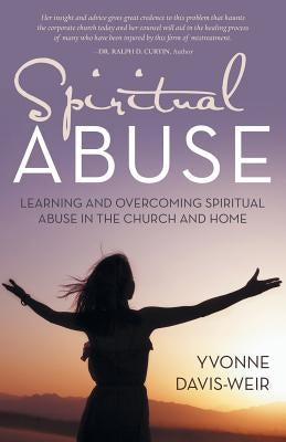 Spiritual Abuse: Learning and overcoming spiritual abuse in the church and home by Davis-Weir, Yvonne