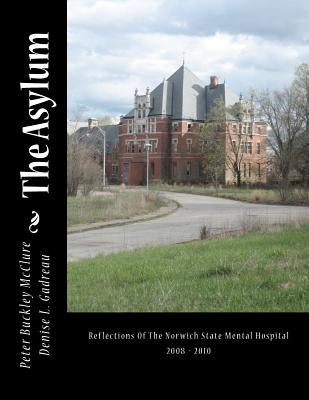 The Asylum, Reflections of the Norwich State Mental Hospital 2008-2010: Reflections Of The Norwich State Mental Hospital 2008 - 2010 by Gadreau, Denise L.