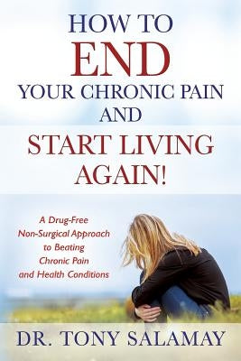 How to END Your Chronic Pain and Start Living Again! A Drug-Free Non-Surgical Approach to Beating Chronic Pain and Health Conditions by Salamay, Tony