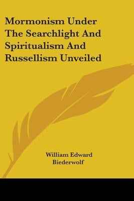 Mormonism Under The Searchlight And Spiritualism And Russellism Unveiled by Biederwolf, William Edward