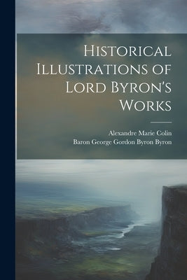 Historical Illustrations of Lord Byron's Works by Byron, Baron George Gordon Byron