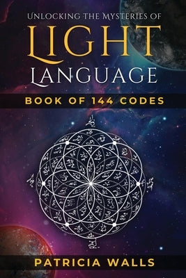 Unlocking The Mysteries of Light Language: Book of 144 Codes by Walls, Patricia