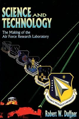 Science and Technology - The Making of the Air Force Research Laboratory by Duffner, Robert W.