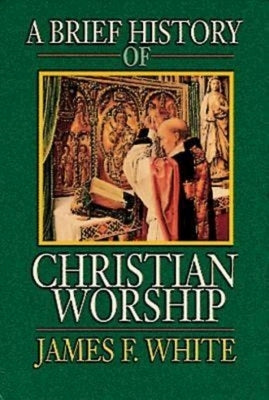 A Brief History of Christian Worship by White, James F.