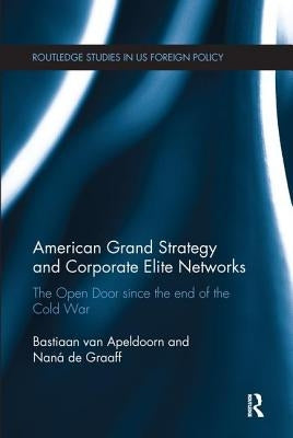 American Grand Strategy and Corporate Elite Networks: The Open Door since the End of the Cold War by Van Apeldoorn, Bastiaan